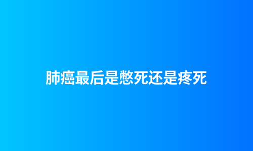 肺癌最后是憋死还是疼死