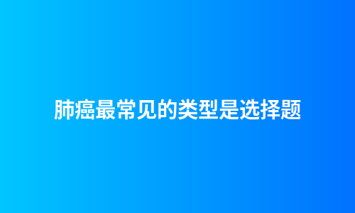 肺癌最常见的类型是选择题
