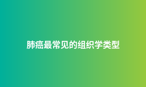肺癌最常见的组织学类型