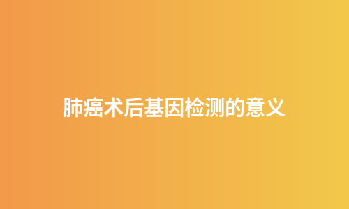 肺癌术后基因检测的意义