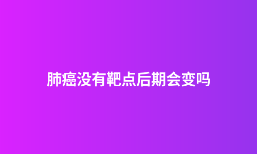 肺癌没有靶点后期会变吗
