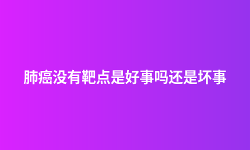 肺癌没有靶点是好事吗还是坏事