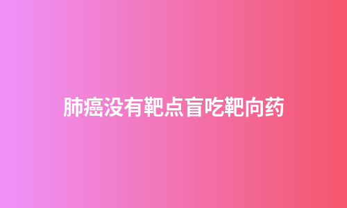 肺癌没有靶点盲吃靶向药