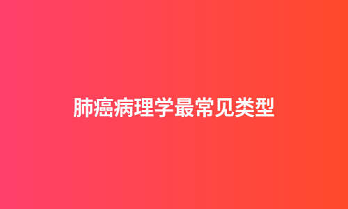 肺癌病理学最常见类型