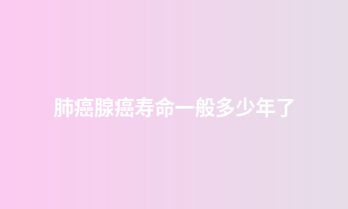 肺癌腺癌寿命一般多少年了