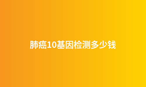 肺癌10基因检测多少钱