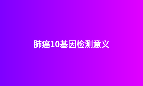 肺癌10基因检测意义