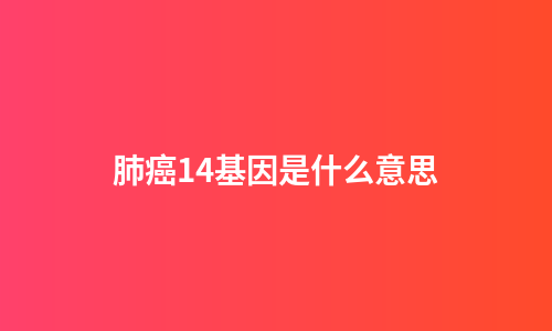 肺癌14基因是什么意思