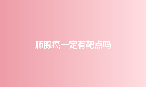 肺腺癌一定有靶点吗