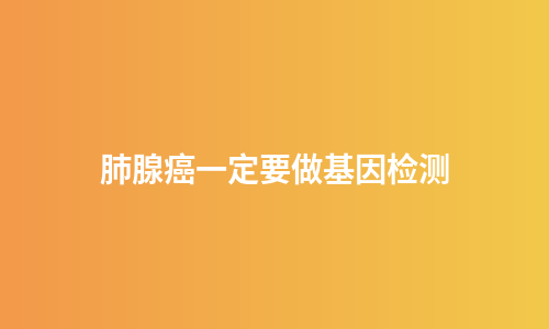 肺腺癌一定要做基因检测