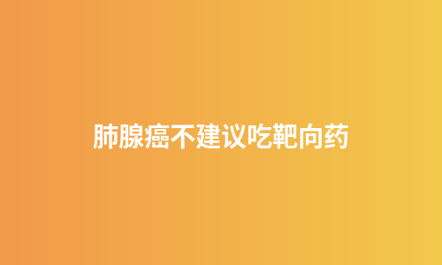 肺腺癌不建议吃靶向药