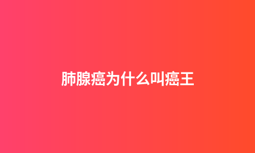 肺腺癌为什么叫癌王