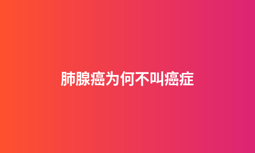 肺腺癌为何不叫癌症