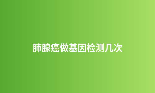 肺腺癌做基因检测几次