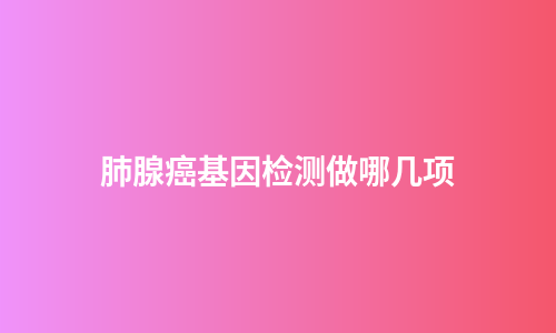肺腺癌基因检测做哪几项