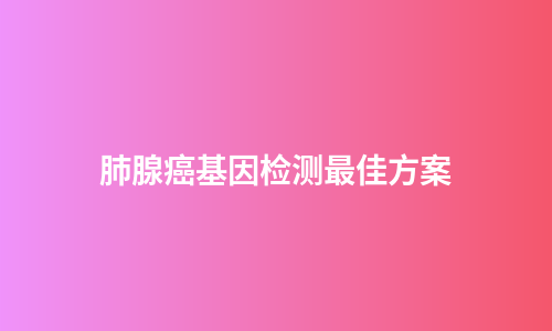 肺腺癌基因检测最佳方案