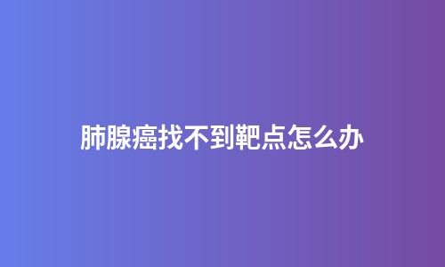 肺腺癌找不到靶点怎么办