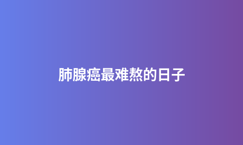肺腺癌最难熬的日子
