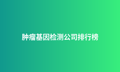 肿瘤基因检测公司排行榜