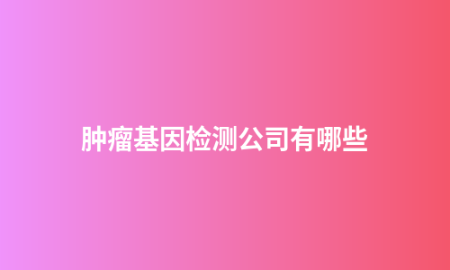肿瘤基因检测公司有哪些