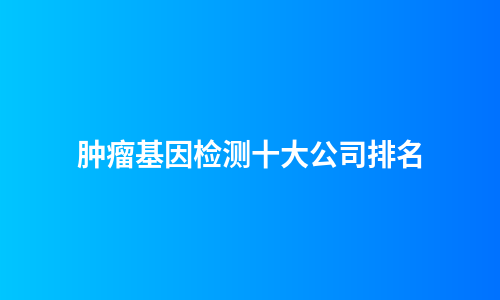 肿瘤基因检测十大公司排名