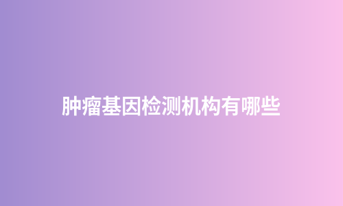 肿瘤基因检测机构有哪些