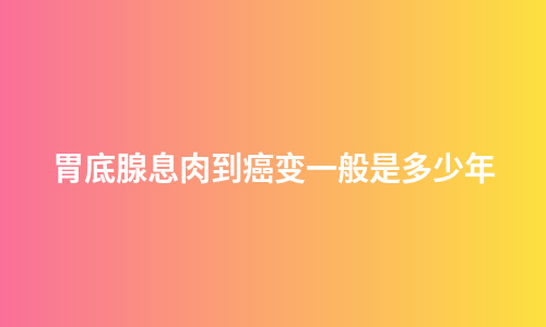 胃底腺息肉到癌变一般是多少年