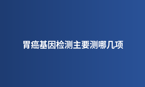 胃癌基因检测主要测哪几项