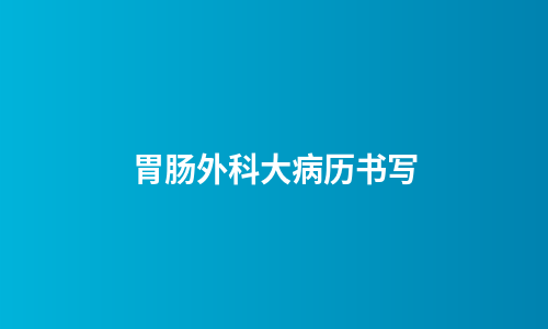 胃肠外科大病历书写