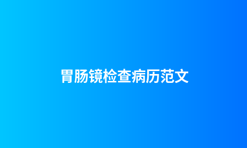胃肠镜检查病历范文