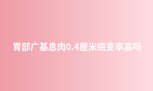 胃部广基息肉0.4厘米癌变率高吗