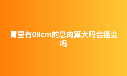 胃里有08cm的息肉算大吗会癌变吗
