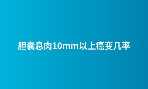 胆囊息肉10mm以上癌变几率