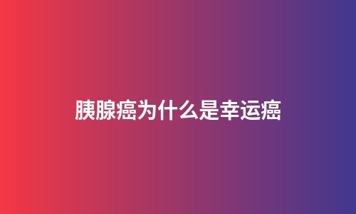 胰腺癌为什么是幸运癌