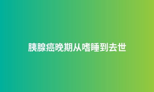 胰腺癌晚期从嗜睡到去世
