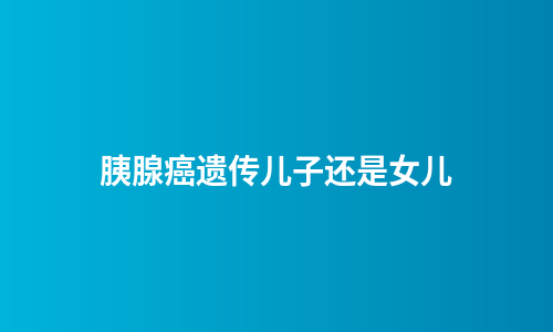 胰腺癌遗传儿子还是女儿