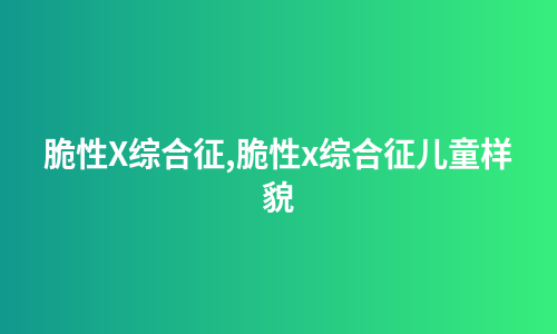 脆性X综合征,脆性x综合征儿童样貌