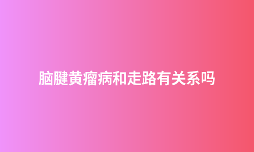 脑腱黄瘤病和走路有关系吗