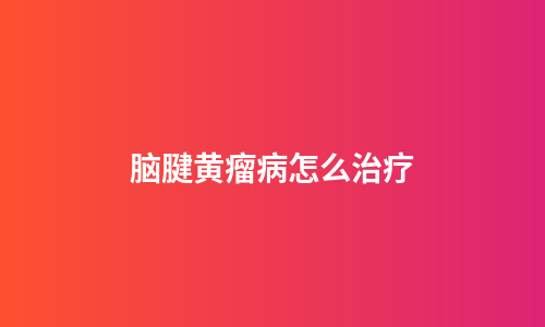 脑腱黄瘤病怎么治疗