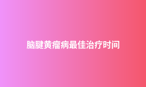脑腱黄瘤病最佳治疗时间