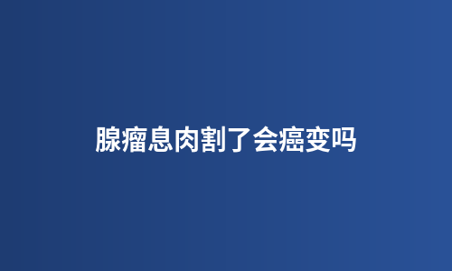 腺瘤息肉割了会癌变吗