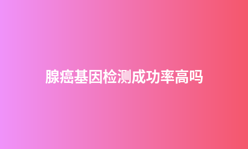 腺癌基因检测成功率高吗
