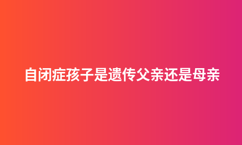 自闭症孩子是遗传父亲还是母亲