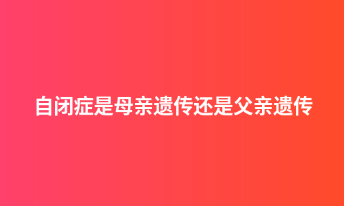 自闭症是母亲遗传还是父亲遗传