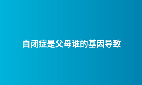 自闭症是父母谁的基因导致