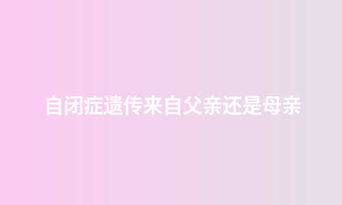 自闭症遗传来自父亲还是母亲