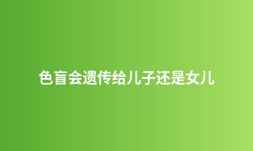 色盲会遗传给儿子还是女儿
