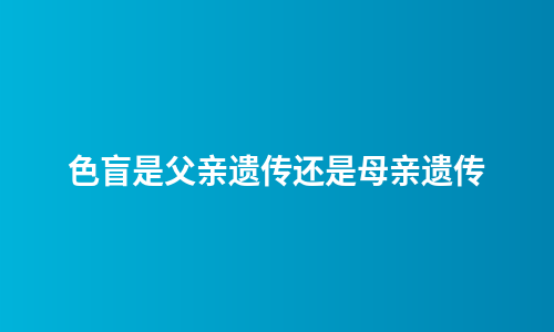色盲是父亲遗传还是母亲遗传
