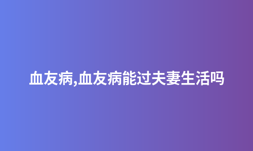 血友病,血友病能过夫妻生活吗