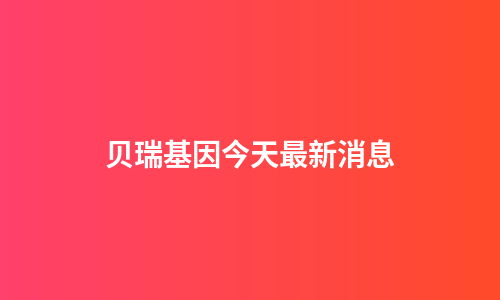 贝瑞基因今天最新消息